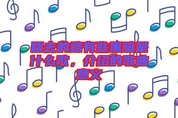 回去的路有些黑暗是什么歌，介紹的歌曲意義