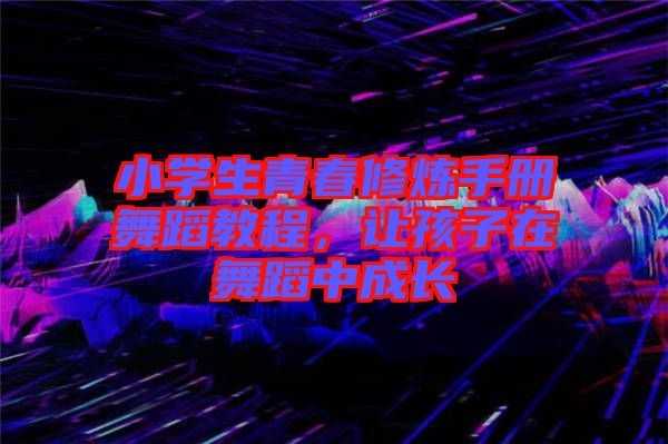 小學(xué)生青春修煉手冊舞蹈教程，讓孩子在舞蹈中成長