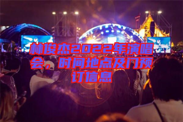 林俊杰2022年演唱會(huì)，時(shí)間地點(diǎn)及門預(yù)訂信息