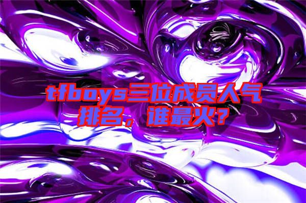 tfboys三位成員人氣排名，誰(shuí)最火？