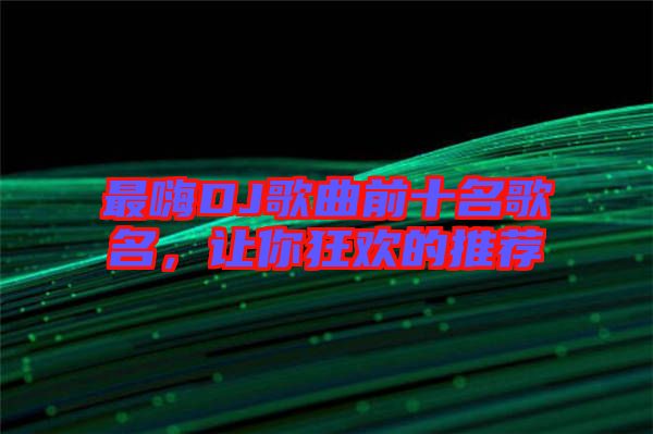 最嗨DJ歌曲前十名歌名，讓你狂歡的推薦