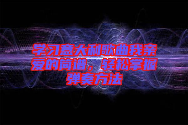 學(xué)習(xí)意大利歌曲我親愛的簡譜，輕松掌握彈奏方法