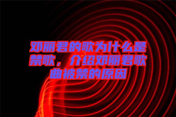 鄧麗君的歌為什么是禁歌，介紹鄧麗君歌曲被禁的原因