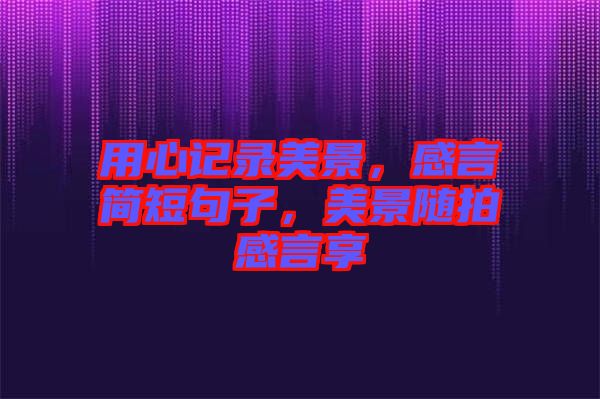 用心記錄美景，感言簡(jiǎn)短句子，美景隨拍感言享