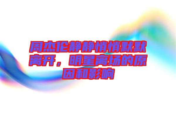 周杰倫靜靜悄悄默默離開，明星離場的原因和影響