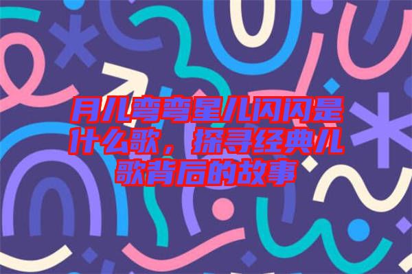 月兒彎彎星兒閃閃是什么歌，探尋經(jīng)典兒歌背后的故事