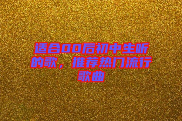 適合00后初中生聽(tīng)的歌，推薦熱門(mén)流行歌曲