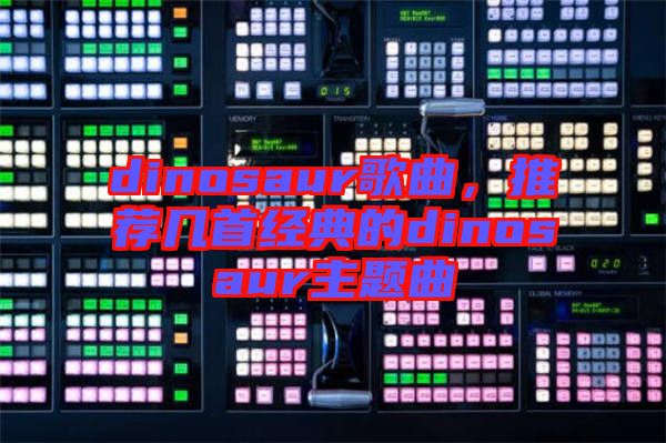 dinosaur歌曲，推薦幾首經(jīng)典的dinosaur主題曲