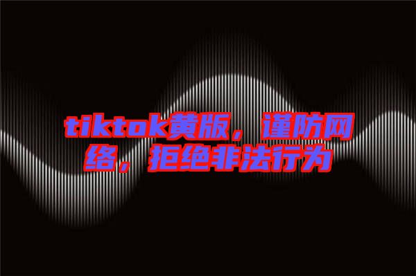 tiktok黃版，謹(jǐn)防網(wǎng)絡(luò)，拒絕非法行為