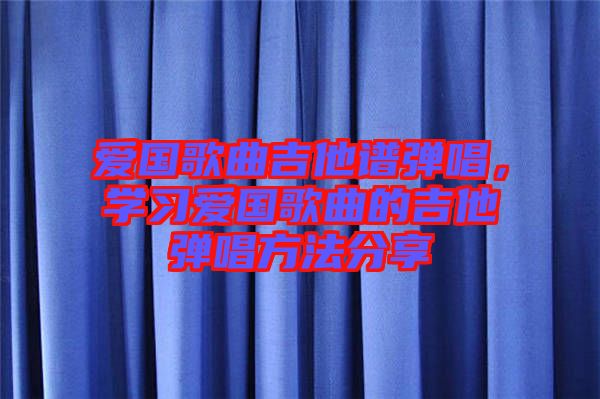 愛國歌曲吉他譜彈唱，學(xué)習愛國歌曲的吉他彈唱方法分享