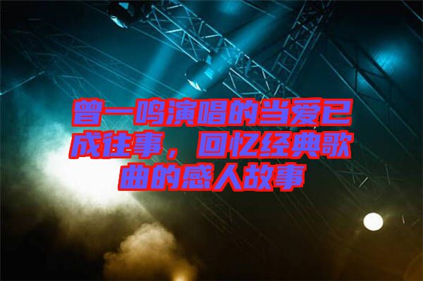 曾一鳴演唱的當(dāng)愛已成往事，回憶經(jīng)典歌曲的感人故事