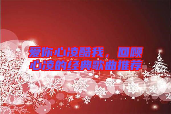 愛你心凌酷我，回顧心凌的經(jīng)典歌曲推薦