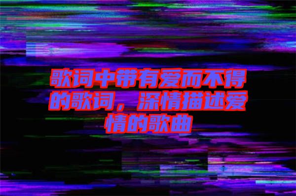 歌詞中帶有愛而不得的歌詞，深情描述愛情的歌曲