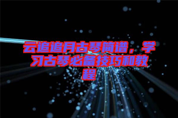 云追追月古琴簡譜，學習古琴必備技巧和教程