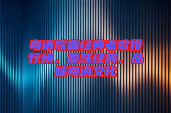 粵語(yǔ)歌曲經(jīng)典老歌排行榜，回味經(jīng)典，品味粵語(yǔ)文化