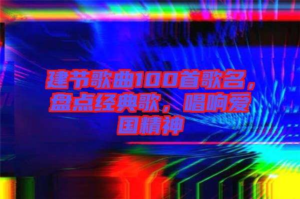 建節(jié)歌曲100首歌名，盤點(diǎn)經(jīng)典歌，唱響愛國精神