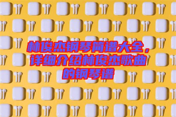 林俊杰鋼琴簡譜大全，詳細介紹林俊杰歌曲的鋼琴譜