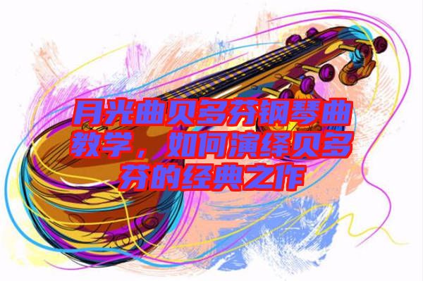 月光曲貝多芬鋼琴曲教學(xué)，如何演繹貝多芬的經(jīng)典之作