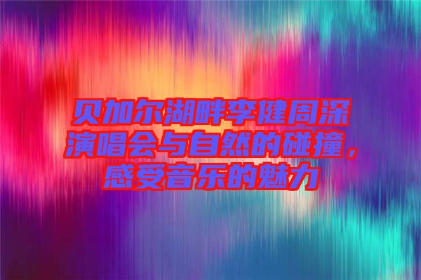 貝加爾湖畔李健周深演唱會(huì)與自然的碰撞，感受音樂(lè)的魅力