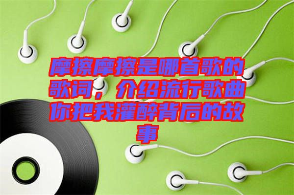 摩擦摩擦是哪首歌的歌詞，介紹流行歌曲你把我灌醉背后的故事