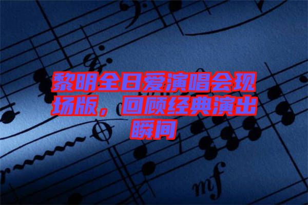 黎明全日愛演唱會現(xiàn)場版，回顧經(jīng)典演出瞬間