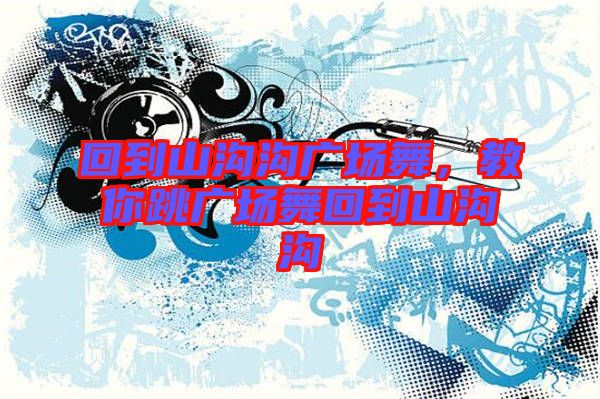 回到山溝溝廣場(chǎng)舞，教你跳廣場(chǎng)舞回到山溝溝