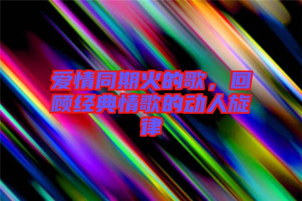愛情同期火的歌，回顧經(jīng)典情歌的動人旋律