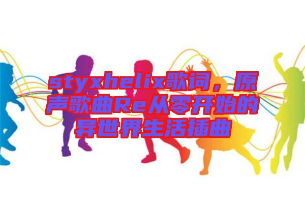 styxhelix歌詞，原聲歌曲Re從零開始的異世界生活插曲