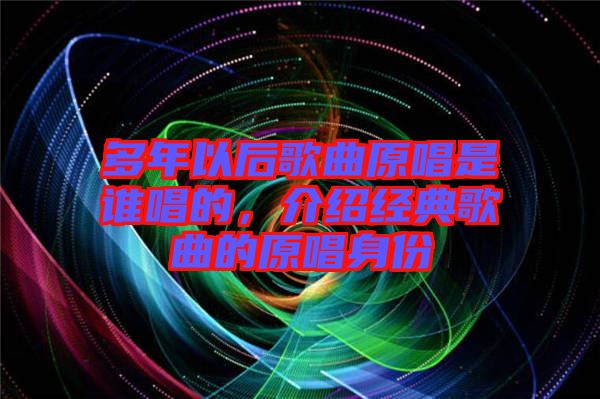多年以后歌曲原唱是誰(shuí)唱的，介紹經(jīng)典歌曲的原唱身份