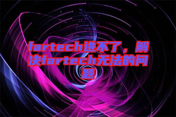 fartech進(jìn)不了，解決fartech無(wú)法的問(wèn)題