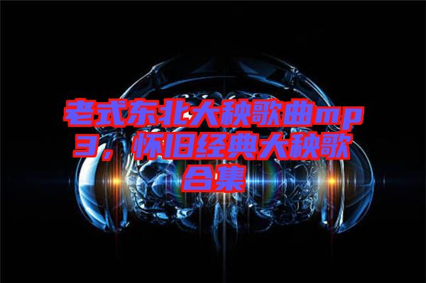 老式東北大秧歌曲mp3，懷舊經(jīng)典大秧歌合集