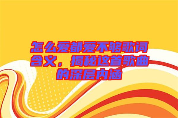 怎么愛都愛不夠歌詞含義，揭秘這首歌曲的深層內涵