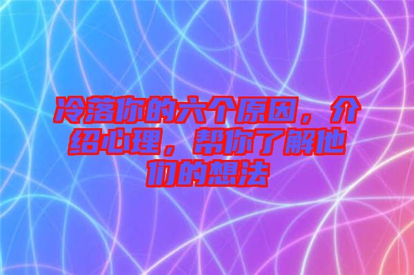 冷落你的六個原因，介紹心理，幫你了解他們的想法