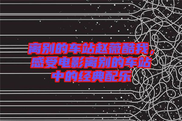離別的車(chē)站趙薇酷我，感受電影離別的車(chē)站中的經(jīng)典配樂(lè)