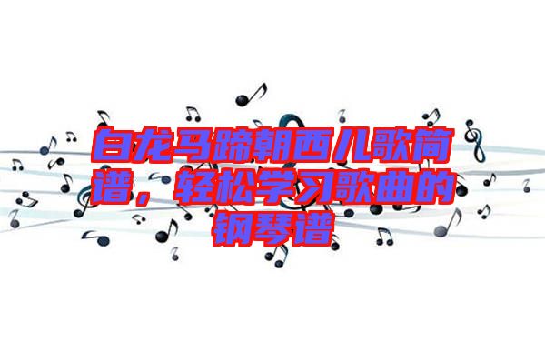 白龍馬蹄朝西兒歌簡(jiǎn)譜，輕松學(xué)習(xí)歌曲的鋼琴譜