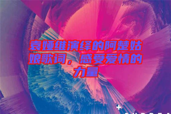 袁婭維演繹的阿楚姑娘歌詞，感受愛情的力量