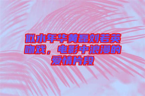 似水年華黃磊劉若英吻戲，電影中浪漫的愛情片段