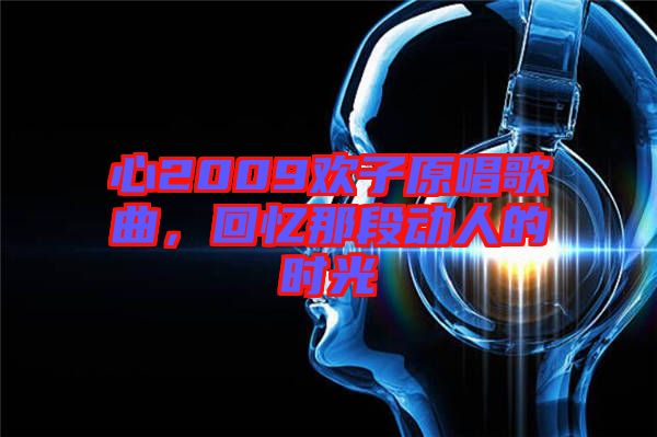 心2009歡子原唱歌曲，回憶那段動人的時光