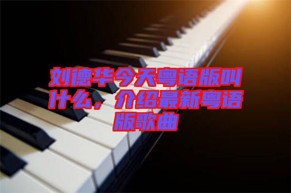 劉德華今天粵語版叫什么，介紹最新粵語版歌曲