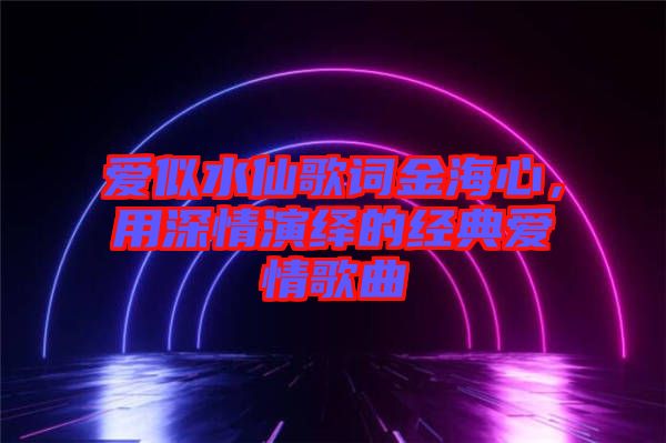 愛似水仙歌詞金海心，用深情演繹的經(jīng)典愛情歌曲
