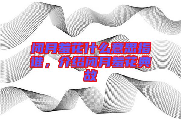 閉月羞花什么意思指誰(shuí)，介紹閉月羞花典故