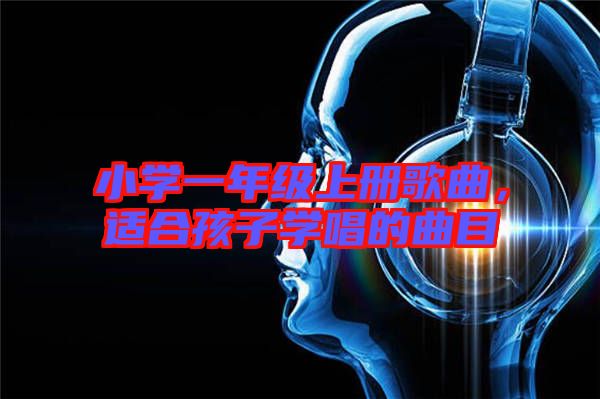 小學一年級上冊歌曲，適合孩子學唱的曲目