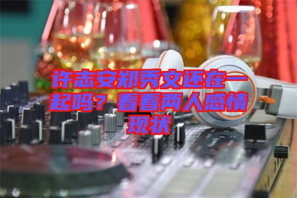 許志安鄭秀文還在一起嗎？看看兩人感情現(xiàn)狀