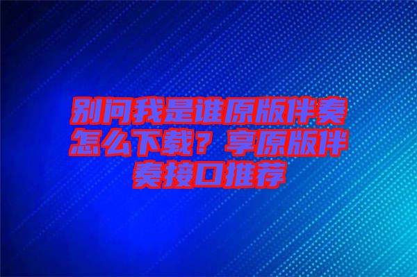 別問我是誰原版伴奏怎么下載？享原版伴奏接口推薦