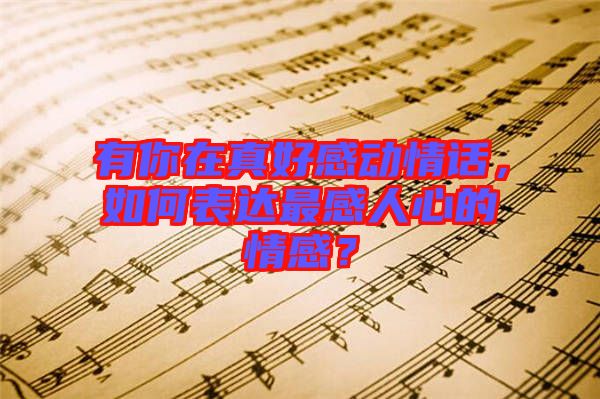 有你在真好感動(dòng)情話，如何表達(dá)最感人心的情感？