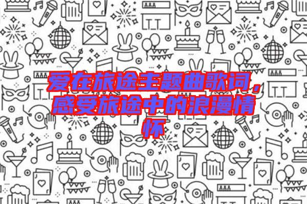 愛(ài)在旅途主題曲歌詞，感受旅途中的浪漫情懷