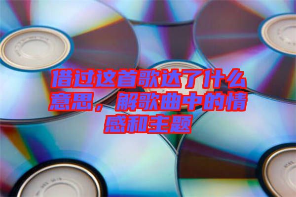 借過這首歌達了什么意思，解歌曲中的情感和主題