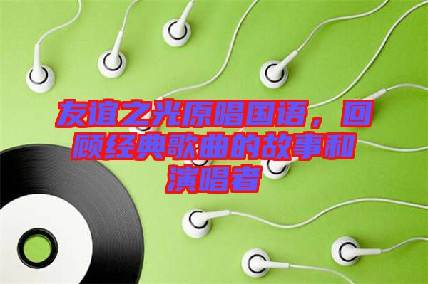 友誼之光原唱國語，回顧經(jīng)典歌曲的故事和演唱者
