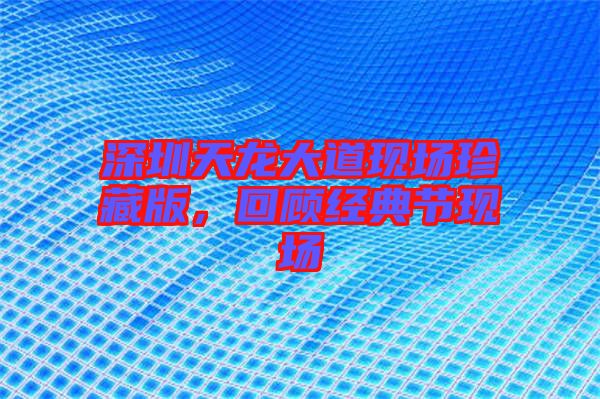 深圳天龍大道現(xiàn)場(chǎng)珍藏版，回顧經(jīng)典節(jié)現(xiàn)場(chǎng)
