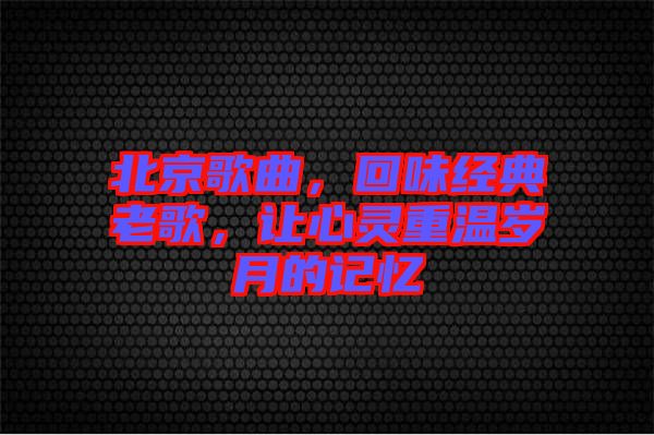 北京歌曲，回味經(jīng)典老歌，讓心靈重溫歲月的記憶
